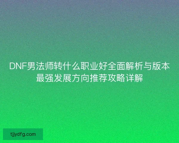 DNF男法师转什么职业好全面解析与版本最强发展方向推荐攻略详解